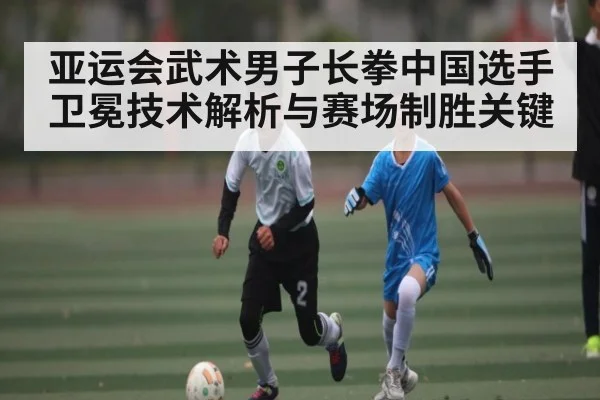 亚运会武术男子长拳中国选手卫冕技术解析与赛场制胜关键 | PG