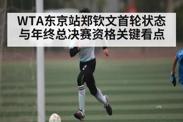 WTA东京站郑钦文首轮状态与年终总决赛资格关键看点 - PG