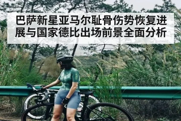 巴萨新星亚马尔耻骨伤势恢复进展与国家德比出场前景全面分析 - PG