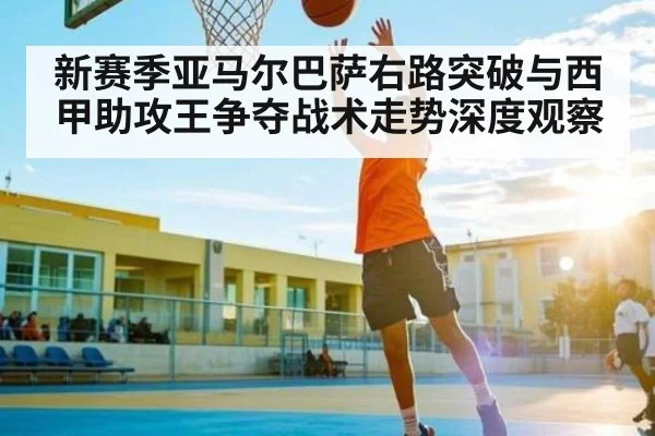 新赛季亚马尔巴萨右路突破与西甲助攻王争夺战术走势深度观察 - PG