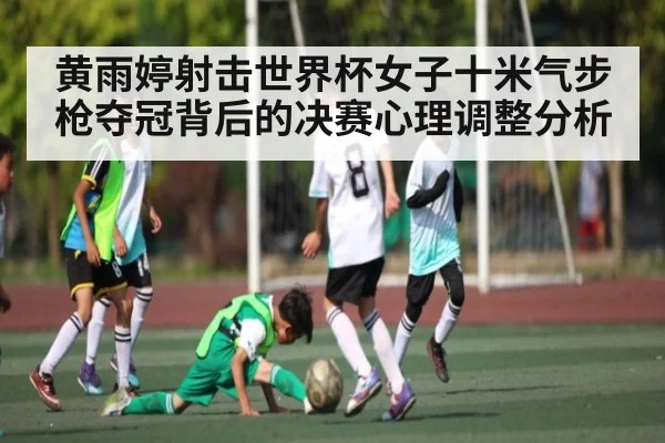 黄雨婷射击世界杯女子十米气步枪夺冠背后的决赛心理调整分析