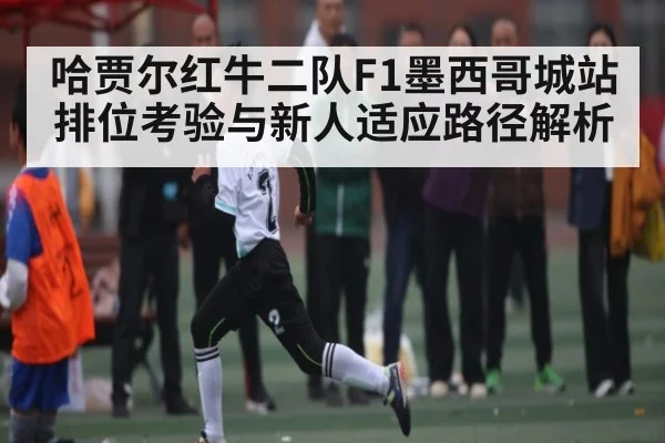 哈贾尔红牛二队F1墨西哥城站排位考验与新人适应路径解析